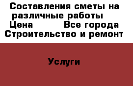 Составления сметы на различные работы   › Цена ­ 300 - Все города Строительство и ремонт » Услуги   . Адыгея респ.,Адыгейск г.